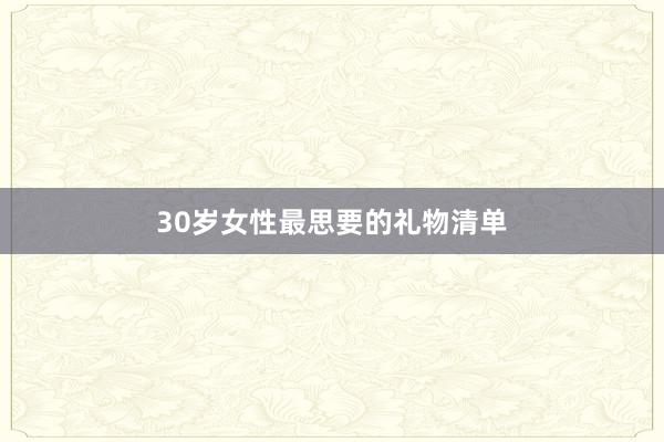 30岁女性最思要的礼物清单