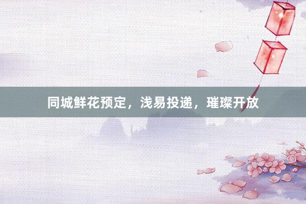 同城鲜花预定，浅易投递，璀璨开放